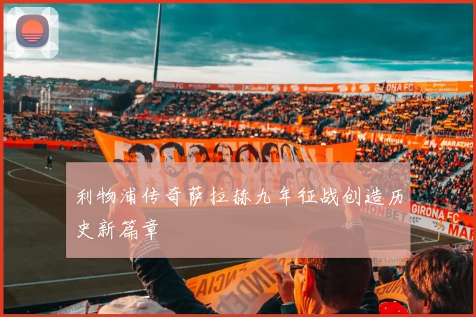 利物浦传奇萨拉赫九年征战创造历史新篇章