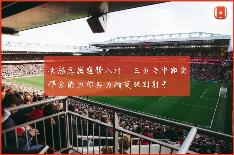 快船总裁盛赞八村塁三分与中距离得分能力称其为精英级别射手