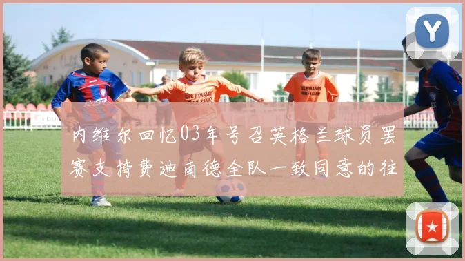 内维尔回忆03年号召英格兰球员罢赛支持费迪南德全队一致同意的往事