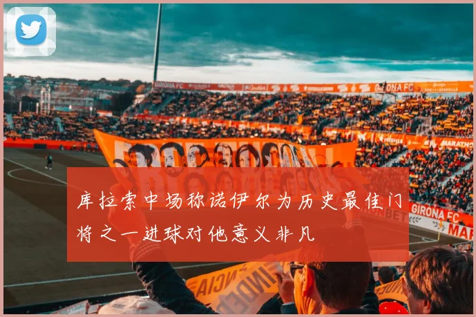库拉索中场称诺伊尔为历史最佳门将之一进球对他意义非凡