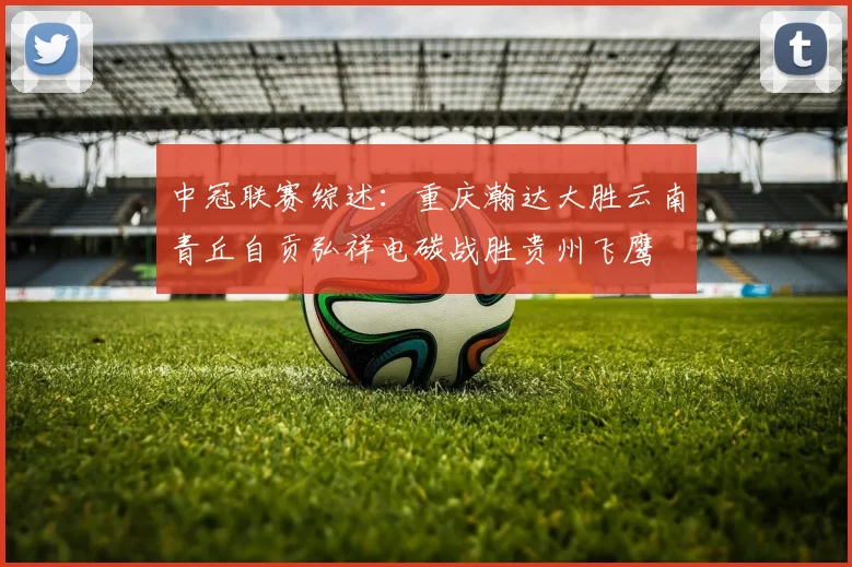 中冠联赛综述：重庆瀚达大胜云南青丘自贡弘祥电碳战胜贵州飞鹰