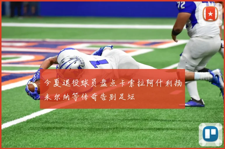 今夏退役球员盘点卡索拉阿什利扬米尔纳等传奇告别足坛