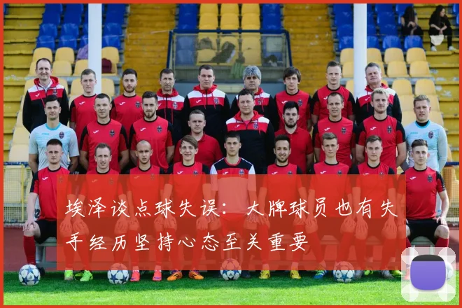 埃泽谈点球失误：大牌球员也有失手经历坚持心态至关重要