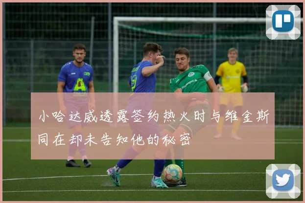 小哈达威透露签约热火时与维金斯同在却未告知他的秘密