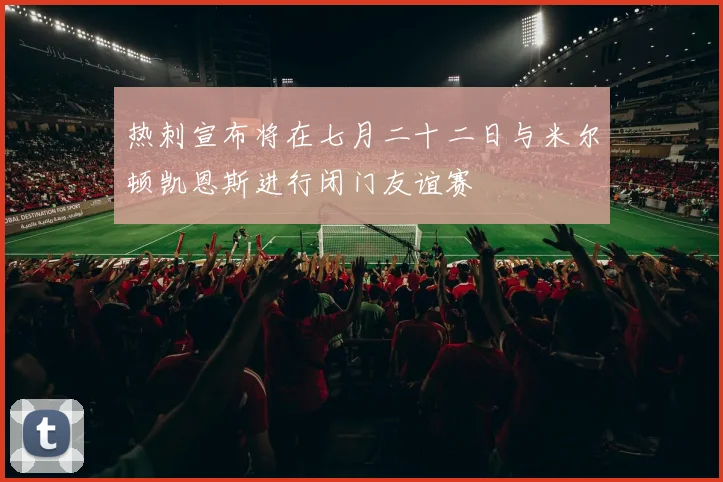 热刺宣布将在七月二十二日与米尔顿凯恩斯进行闭门友谊赛