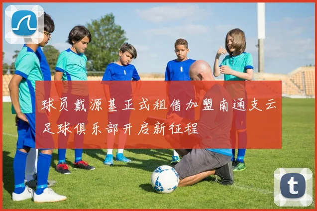 球员戴源基正式租借加盟南通支云足球俱乐部开启新征程