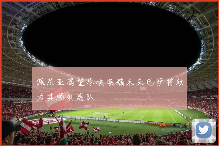 佩尼亚渴望尽快明确未来巴萨将助力其顺利离队