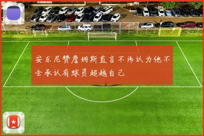 安东尼赞詹姆斯直言不讳认为他不会承认有球员超越自己