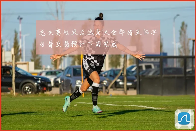 总决赛结束后选秀大会即将来临字母哥交易预计下周完成